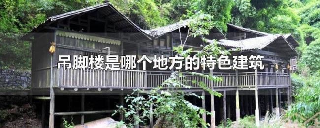 吊脚楼是哪个地方的特色建筑 吊脚楼是哪个地方的特色建筑