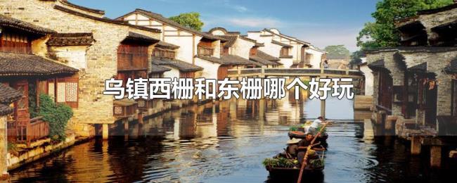 乌镇西栅和东栅哪个好玩 乌镇西栅和东栅哪个好玩