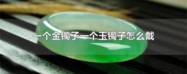 一个金镯子一个玉镯子怎么戴 一个金镯子一个玉镯子怎么戴