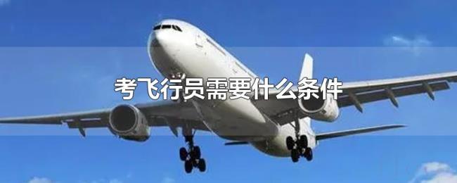 考飞行员需要什么条件 考飞行员需要什么条件