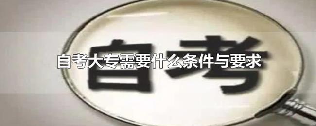 自考大专需要什么条件与要求 自考大专需要什么条件与要求