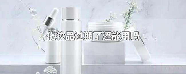 化妆品过期了还能用吗 化妆品过期了还能用吗
