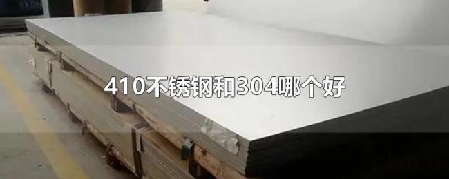 410不锈钢和304哪个好 410不锈钢和304哪个好