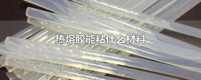 热熔胶能粘什么材料 热熔胶能粘什么材料