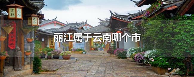 丽江属于云南哪个市 丽江属于云南哪个市