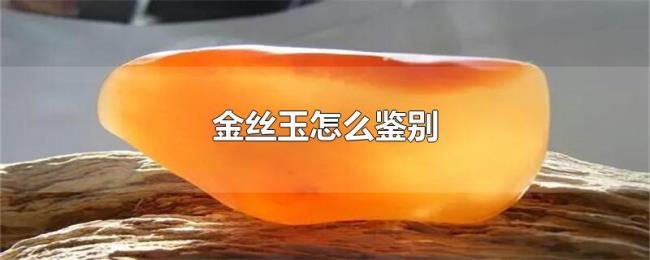 金丝玉怎么鉴别 金丝玉怎么鉴别