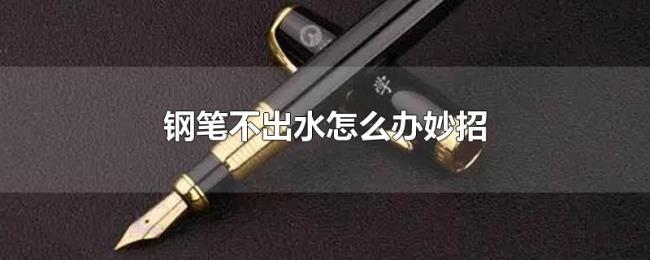 钢笔不出水怎么办妙招 钢笔不出水怎么办妙招