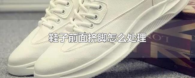 鞋子前面挤脚怎么处理 鞋子前面挤脚怎么处理