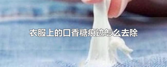 衣服上的口香糖痕迹怎么去除