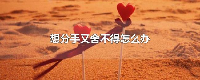 想分手又舍不得怎么办 想分手又舍不得怎么办