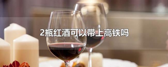 2瓶红酒可以带上高铁吗 2瓶红酒可以带上高铁吗