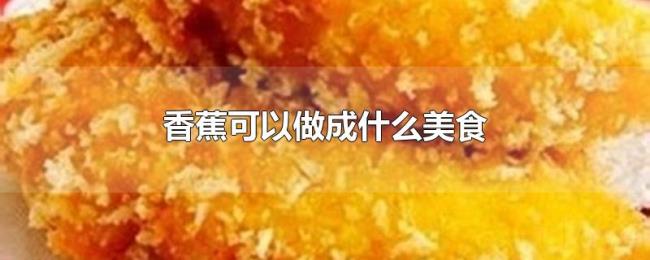 香蕉可以做成什么美食 香蕉可以做成什么美食
