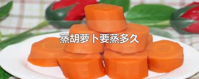 蒸胡萝卜要蒸多久 蒸胡萝卜要蒸多久