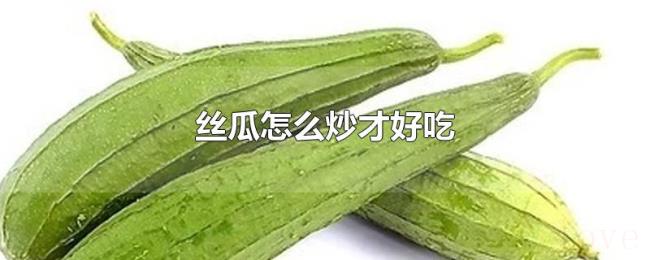 丝瓜怎么炒才好吃 丝瓜怎么炒才好吃