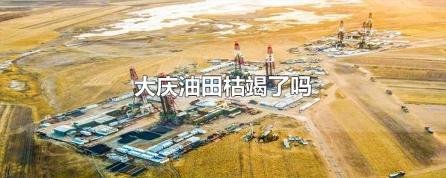 大庆油田枯竭了吗 大庆油田枯竭了吗
