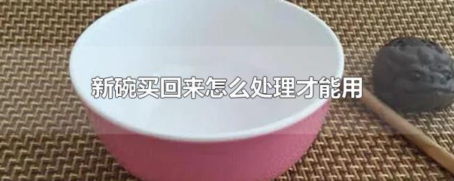 新碗买回来怎么处理才能用 新碗买回来怎么处理才能用