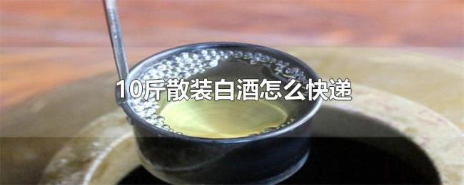 10斤散装白酒怎么快递 10斤散装白酒怎么快递