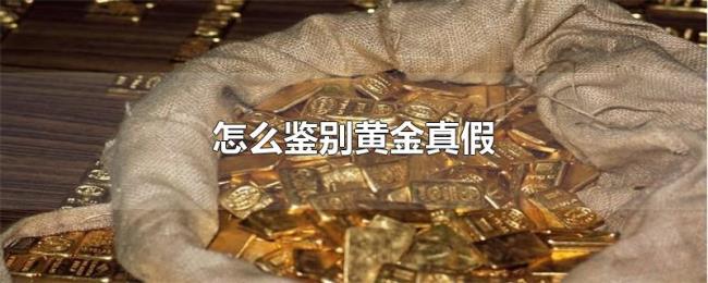 怎么鉴别黄金真假 怎么鉴别黄金真假