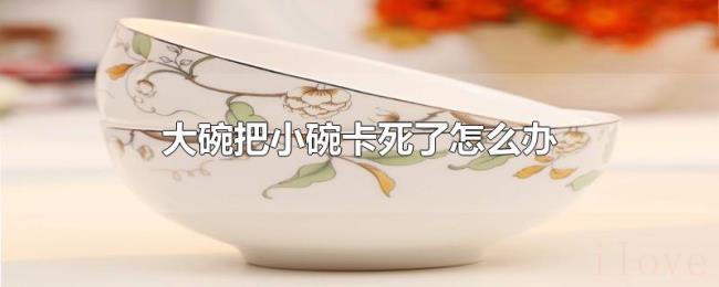大碗把小碗卡死了怎么办