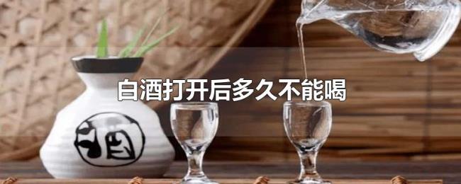 白酒打开后多久不能喝 白酒打开后多久不能喝
