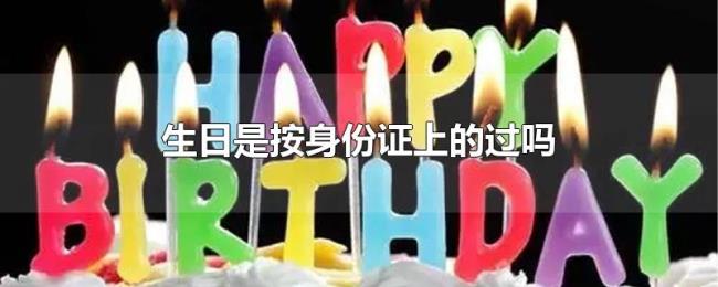 生日是按身份证上的过吗 生日是按身份证上的过吗