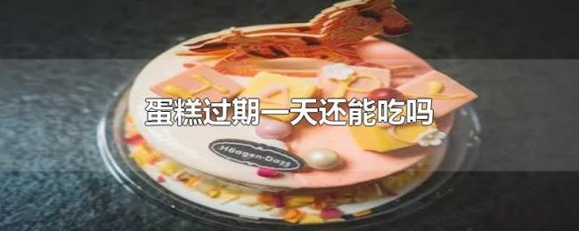 蛋糕过期一天还能吃吗 蛋糕过期一天还能吃吗