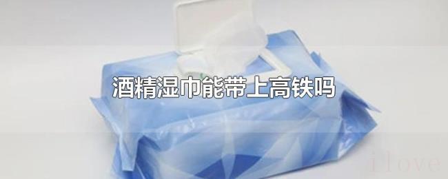 酒精湿巾能带上高铁吗 酒精湿巾能带上高铁吗
