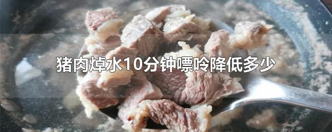 猪肉焯水10分钟嘌呤降低多少 猪肉焯水10分钟嘌呤降低多少