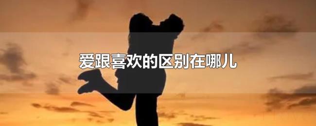 爱跟喜欢的区别在哪儿 爱跟喜欢的区别在哪儿