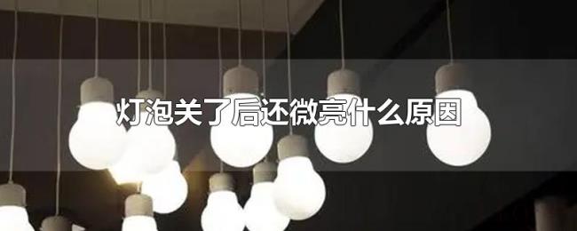 灯泡关了后还微亮什么原因 灯泡关了后还微亮什么原因