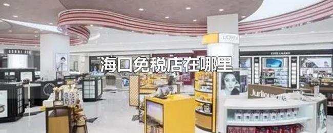 海口免税店在哪里 海口免税店在哪里
