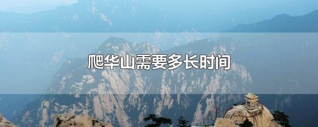 爬华山需要多长时间 爬华山需要多长时间