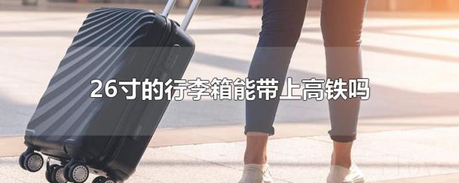 26寸的行李箱能带上高铁吗 26寸的行李箱能带上高铁吗