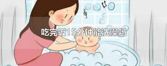 吃完饭15分钟能洗澡吗 吃完饭15分钟能洗澡吗