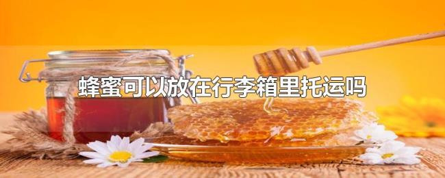 蜂蜜可以放在行李箱里托运吗 蜂蜜可以放在行李箱里托运吗