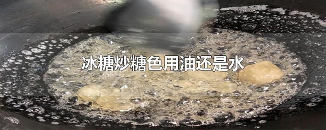 冰糖炒糖色用油还是水 冰糖炒糖色用油还是水