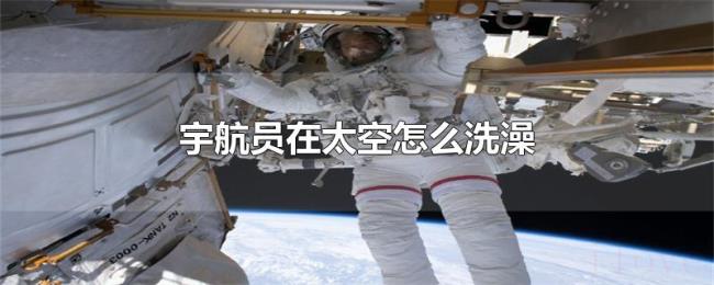 宇航员在太空怎么洗澡 宇航员在太空怎么洗澡