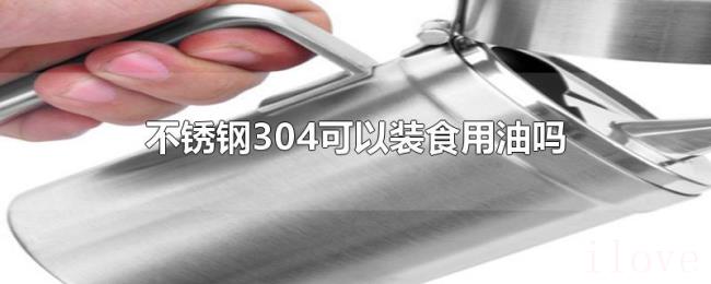 不锈钢304可以装食用油吗 不锈钢304可以装食用油吗
