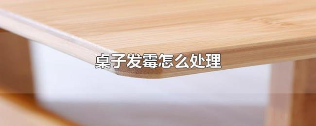 桌子发霉怎么处理 桌子发霉怎么处理