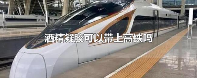 酒精凝胶可以带上高铁吗 酒精凝胶可以带上高铁吗
