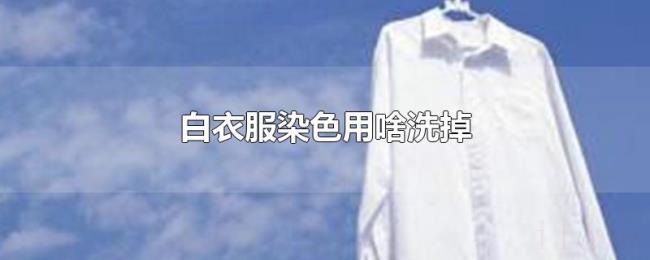 白衣服染色用啥洗掉 白衣服染色用啥洗掉