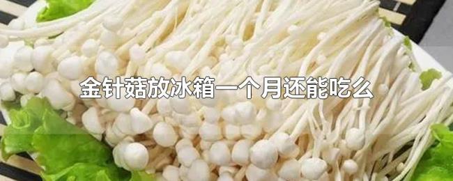 金针菇放冰箱一个月还能吃么 金针菇放冰箱一个月还能吃么