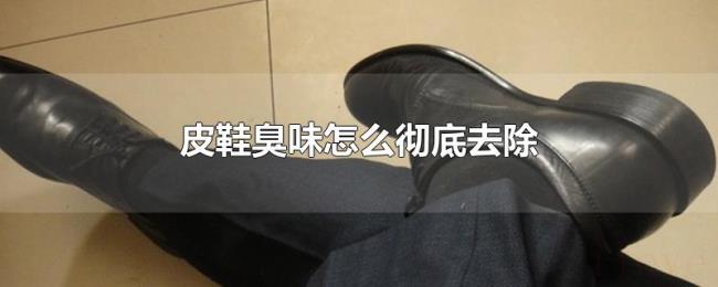 皮鞋臭味怎么彻底去除