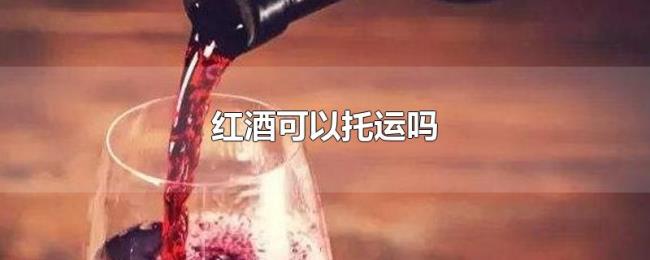 红酒可以托运吗 红酒可以托运吗
