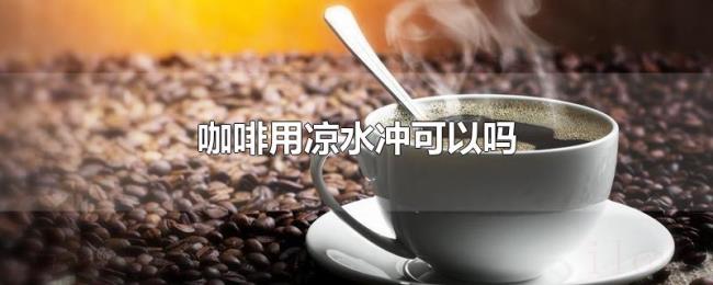 咖啡用凉水冲可以吗 咖啡用凉水冲可以吗