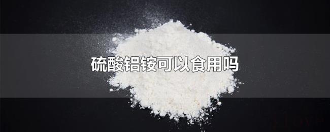 硫酸铝铵可以食用吗 硫酸铝铵可以食用吗