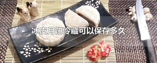 冰皮月饼冷藏可以保存多久 冰皮月饼冷藏可以保存多久