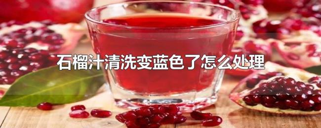 石榴汁清洗变蓝色了怎么处理 石榴汁清洗变蓝色了怎么处理