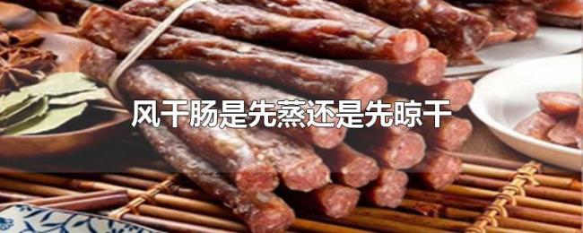 风干肠是先蒸还是先晾干 风干肠是先蒸还是先晾干