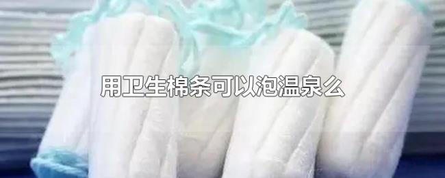 用卫生棉条可以泡温泉么 用卫生棉条可以泡温泉么